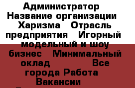 Администратор › Название организации ­ Харизма › Отрасль предприятия ­ Игорный, модельный и шоу-бизнес › Минимальный оклад ­ 30 000 - Все города Работа » Вакансии   . Башкортостан респ.,Баймакский р-н